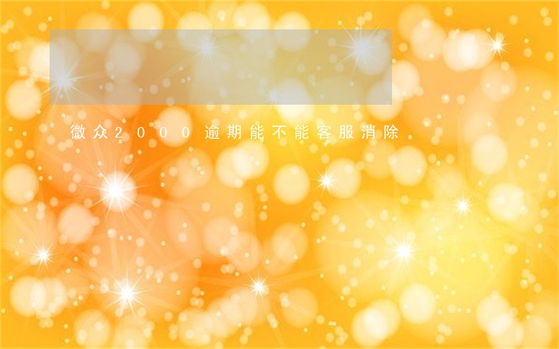 微众2000逾期能不能客服消除 微众2000逾期能不能客服消除