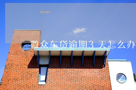 微众车贷逾期3天怎么办 微众车贷逾期3天怎么办