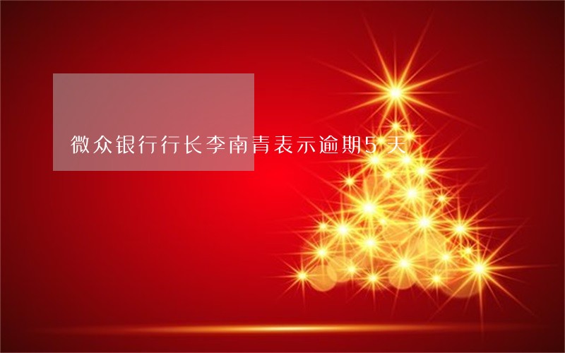 微众银行行长李南青表示逾期5天 微众银行行长李南青表示逾期5天