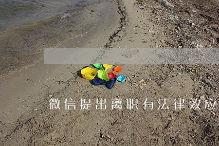微信提出离职有法律效应吗 微信提出离职有法律效应吗