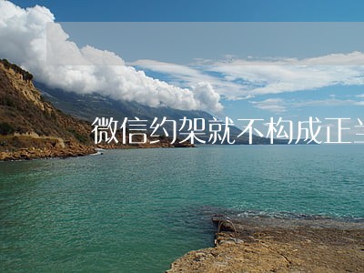 微信约架就不构成正当防卫