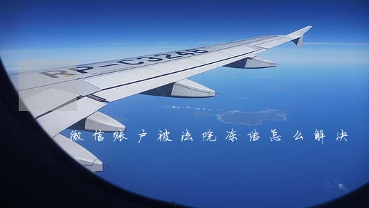 微信账户被法院冻结怎么解决 微信账户被法院冻结怎么解决