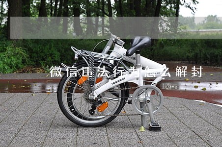微信违法行为怎么解封 微信违法行为怎么解封