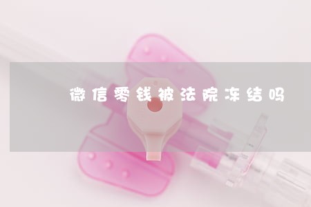 微信零钱被法院冻结吗 微信零钱被法院冻结吗