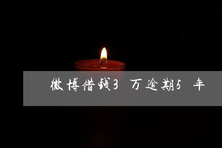 微博借钱3万逾期5年 微博借钱3万逾期5年