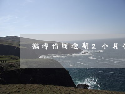 微博借钱逾期2个月有事情吗 微博借钱逾期2个月有事情吗