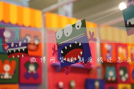 微博网贷逾期没钱还怎么办 微博网贷逾期没钱还怎么办