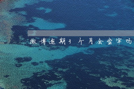 微博逾期3个月会坐牢吗 微博逾期3个月会坐牢吗