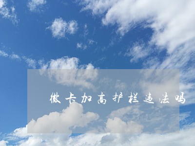 微卡加高护栏违法吗 微卡加高护栏违法吗