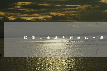 微商贷逾期会影响信用吗 微商贷逾期会影响信用吗