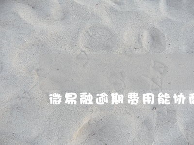 微易融逾期费用能协商吗 微易融逾期费用能协商吗