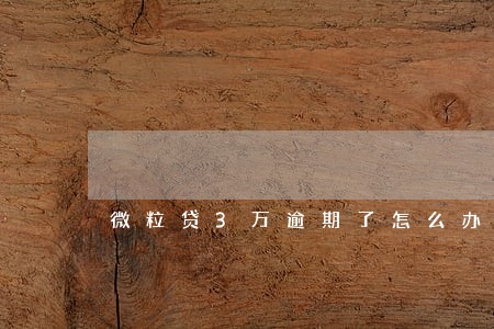微粒贷3万逾期了怎么办 微粒贷3万逾期了怎么办