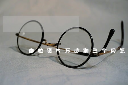 微粒贷5万逾期三个月怎么办 微粒贷5万逾期三个月怎么办