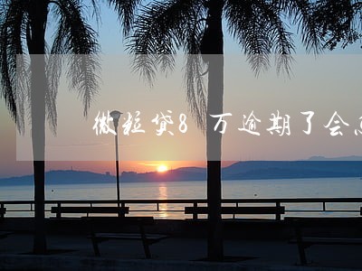 微粒贷8万逾期了会怎么样 微粒贷8万逾期了会怎么样