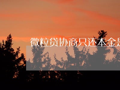 微粒贷协商只还本金是真的吗 微粒贷协商只还本金是真的吗