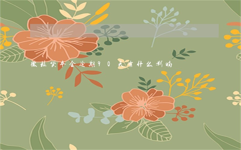 微粒贷本金逾期90天有什么影响 微粒贷本金逾期90天有什么影响