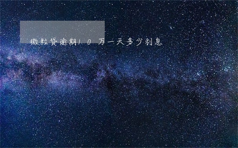 微粒贷逾期10万一天多少利息 微粒贷逾期10万一天多少利息
