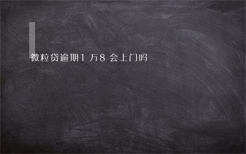 微粒贷逾期1万8会上门吗 微粒贷逾期1万8会上门吗