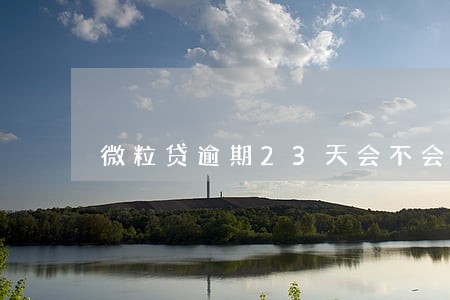 微粒贷逾期23天会不会上门 微粒贷逾期23天会不会上门