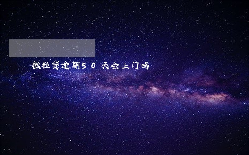微粒贷逾期50天会上门吗 微粒贷逾期50天会上门吗