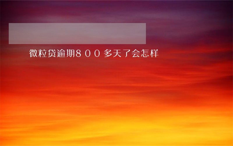 微粒贷逾期800多天了会怎样 微粒贷逾期800多天了会怎样