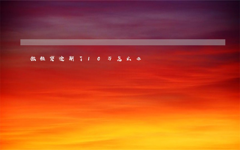 微粒贷逾期了10万怎么办 微粒贷逾期了10万怎么办
