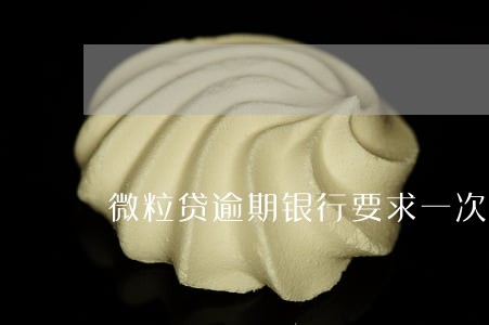 微粒贷逾期银行要求一次还清 微粒贷逾期银行要求一次还清