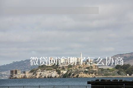 微贷网逾期了怎么协商 微贷网逾期了怎么协商