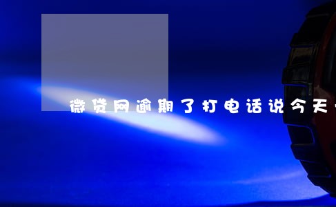 微贷网逾期了打电话说今天一定还 微贷网逾期了打电话说今天一定还