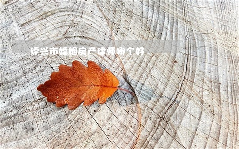 德兴市婚姻房产律师哪个好 德兴市婚姻房产律师哪个好