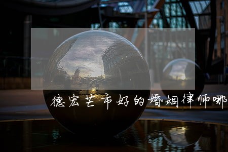 德宏芒市好的婚姻律师哪个好 德宏芒市好的婚姻律师哪个好