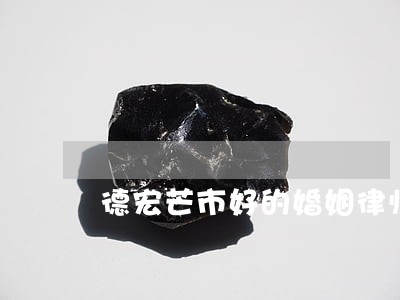 德宏芒市好的婚姻律师在线咨询 德宏芒市好的婚姻律师在线咨询