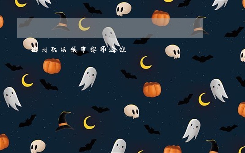 德州取保候审律师选谁 德州取保候审律师选谁