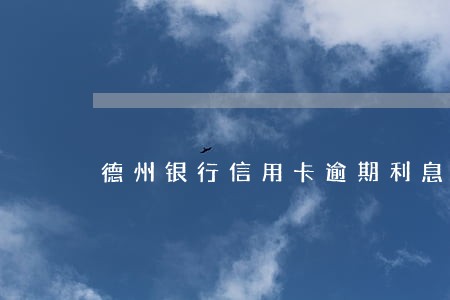 德州银行信用卡逾期利息多少 德州银行信用卡逾期利息多少
