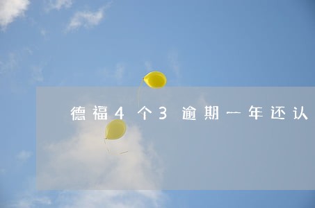 德福4个3逾期一年还认可吗 德福4个3逾期一年还认可吗