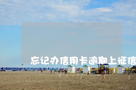 忘记办信用卡逾期上征信名单 忘记办信用卡逾期上征信名单