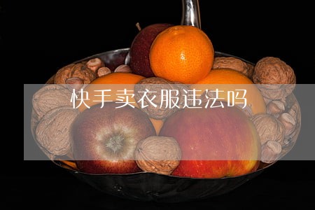 快手卖衣服违法吗 快手卖衣服违法吗