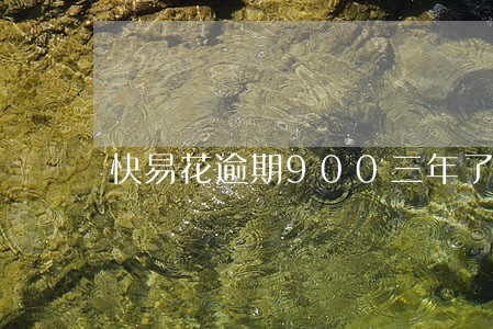 快易花逾期900三年了 快易花逾期900三年了