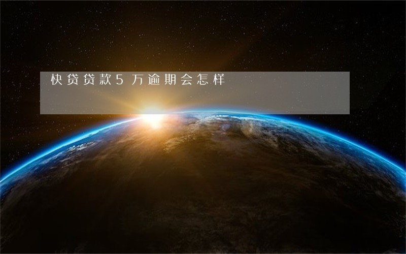 快贷贷款5万逾期会怎样 快贷贷款5万逾期会怎样