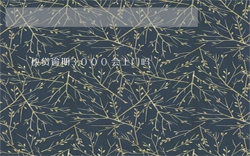 快贷逾期3000会上门吗 快贷逾期3000会上门吗