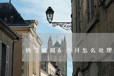 快贷逾期6个月怎么处理 快贷逾期6个月怎么处理