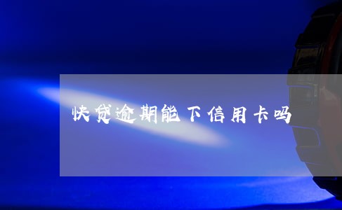 快贷逾期能下信用卡吗