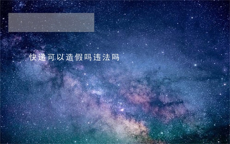 快递可以造假吗违法吗 快递可以造假吗违法吗