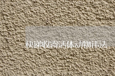 快递收寄活体动物违法