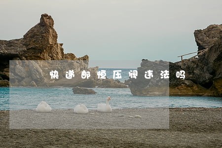快递邮恒压阀违法吗 快递邮恒压阀违法吗