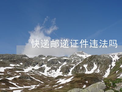 快递邮递证件违法吗 快递邮递证件违法吗