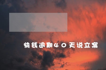 快钱逾期40天说立案 快钱逾期40天说立案