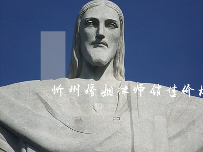 忻州婚姻律师销售价格 忻州婚姻律师销售价格