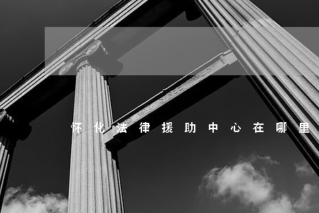 怀化法律援助中心在哪里 怀化法律援助中心在哪里