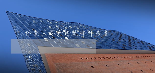 怀柔区房产建筑律师收费